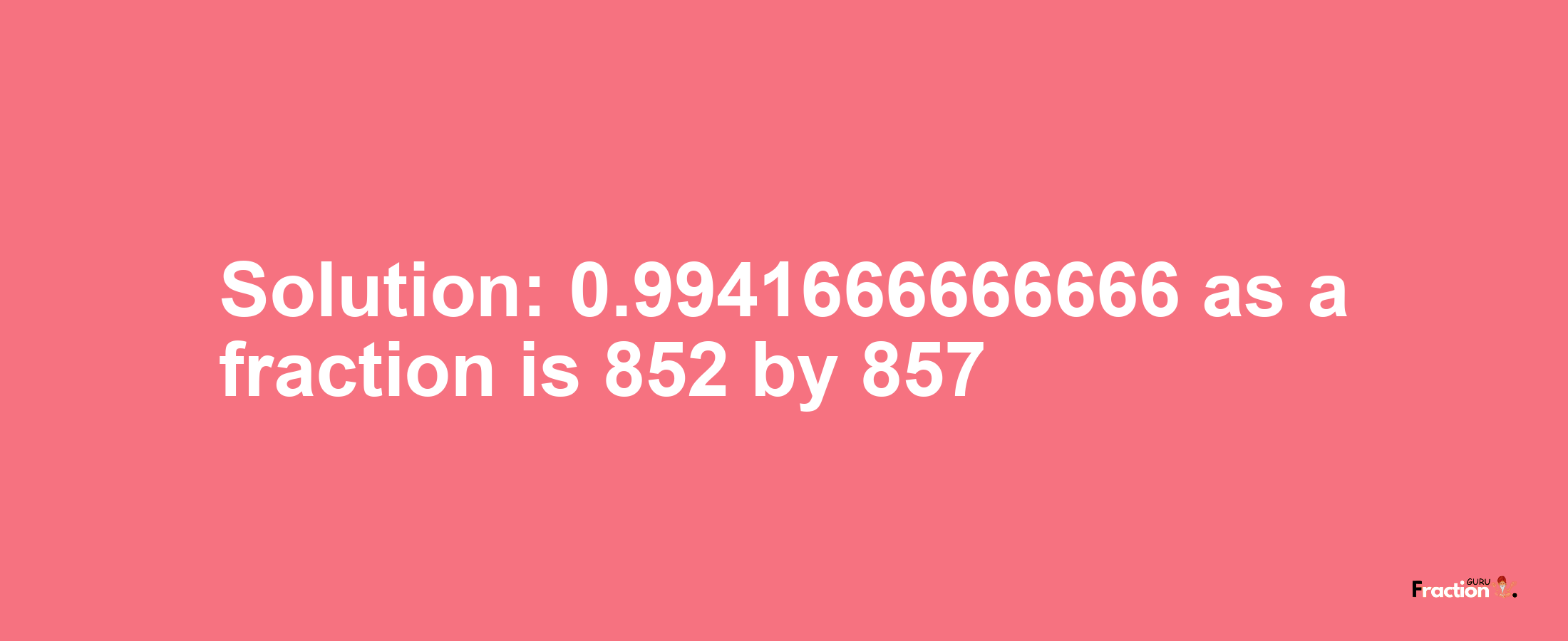 Solution:0.9941666666666 as a fraction is 852/857